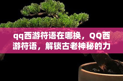 qq西游符语在哪换,QQ西游符语,解锁古老神秘的力量 qq西游符语在哪换,QQ西游符语,解锁古老神秘的力量