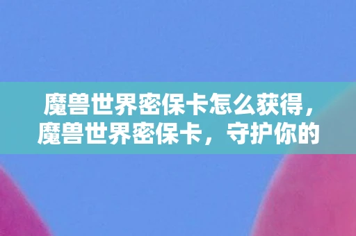 魔兽世界密保卡怎么获得,魔兽世界密保卡,守护你的游戏世界 魔兽世界密保卡怎么获得,魔兽世界密保卡,守护你的游戏世界