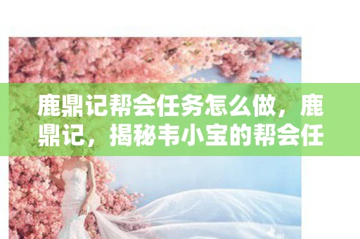 鹿鼎记帮会任务怎么做,鹿鼎记,揭秘韦小宝的帮会任务 鹿鼎记帮会任务怎么做,鹿鼎记,揭秘韦小宝的帮会任务