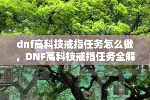 dnf高科技戒指任务怎么做，DNF高科技戒指任务全解析，解锁神秘力量的关键步骤