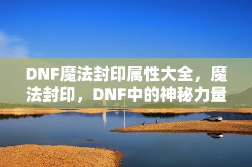 DNF魔法封印属性大全，魔法封印，DNF中的神秘力量