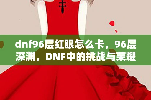dnf96层红眼怎么卡，96层深渊，DNF中的挑战与荣耀