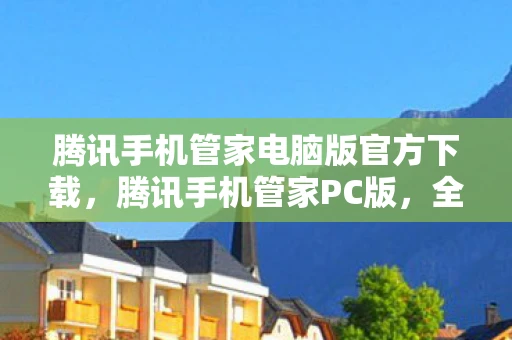 腾讯手机管家电脑版官方下载,腾讯手机管家PC版,全面管理手机,打造智能生活新体验 腾讯手机管家电脑版官方下载,腾讯手机管家PC版,全面管理手机,打造智能生活新体验