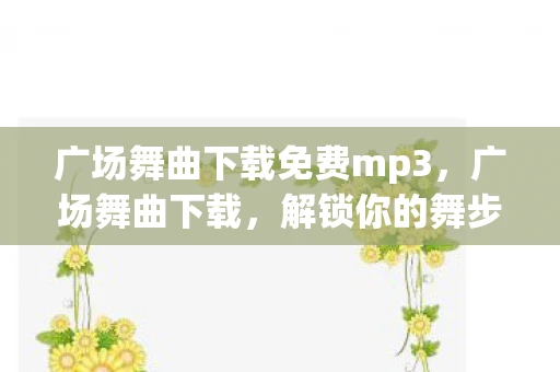 广场舞曲下载免费mp3，广场舞曲下载，解锁你的舞步，享受音乐与运动的完美结合