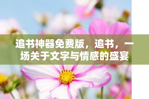 追书神器免费版，追书，一场关于文字与情感的盛宴