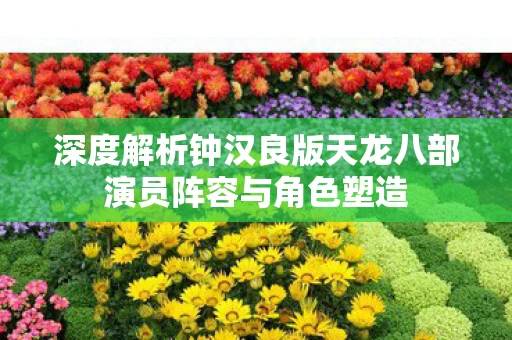 深度解析钟汉良版天龙八部演员阵容与角色塑造图片