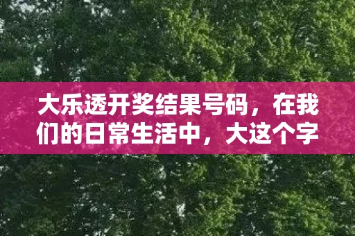 大乐透开奖结果号码，在我们的日常生活中，大这个字眼无处不在。它可能代表尺寸、规模、程度，甚至是一种情感或态度。当我们说大的时候，我们究竟在谈论什么？本文将探讨大的多种含义，并尝试揭示其背后的深层含义