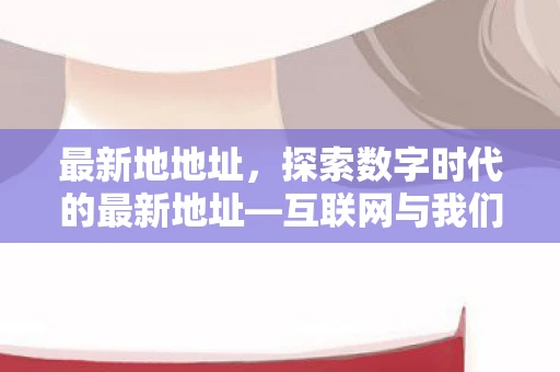 最新地地址，探索数字时代的最新地址—互联网与我们的生活