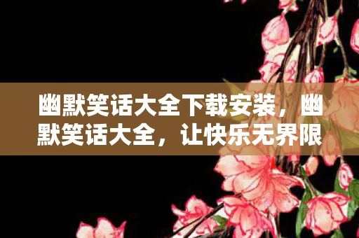 幽默笑话大全下载安装,幽默笑话大全,让快乐无界限的下载站 幽默笑话大全下载安装,幽默笑话大全,让快乐无界限的下载站