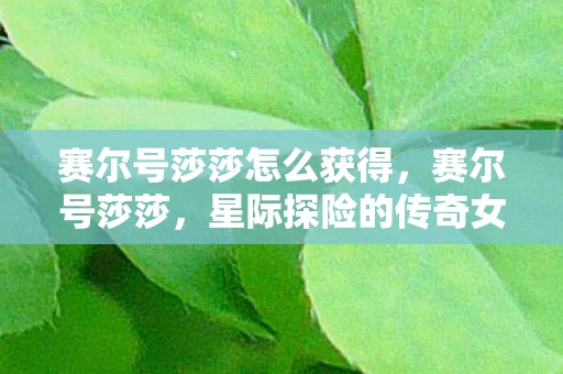 赛尔号莎莎怎么获得,赛尔号莎莎,星际探险的传奇女性 赛尔号莎莎怎么获得,赛尔号莎莎,星际探险的传奇女性