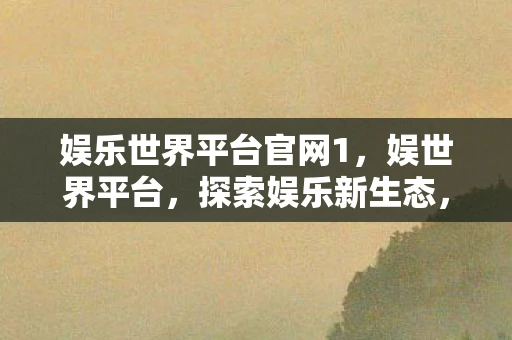 娱乐世界平台官网1，娱世界平台，探索娱乐新生态，开启数字娱乐新纪元