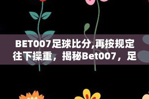 BET007足球比分,再按规定往下操重，揭秘Bet007，足球比分的神秘来源与真相