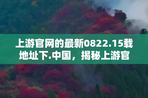 上游官网的最新0822.15载地址下.中国,揭秘上游官网,如何成为数字时代的领航者? 上游官网的最新0822.15载地址下.中国,揭秘上游官网,如何成为数字时代的领航者?