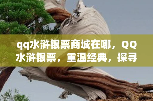 qq水浒银票商城在哪，QQ水浒银票，重温经典，探寻水浒世界的财富密码