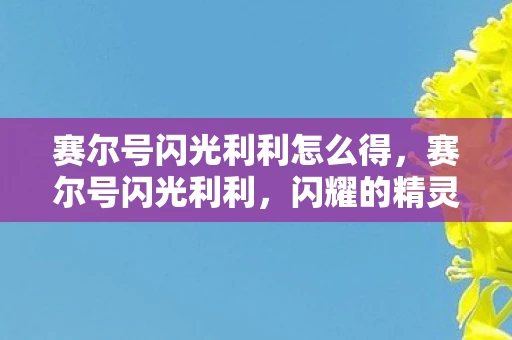 赛尔号闪光利利怎么得，赛尔号闪光利利，闪耀的精灵，战斗中的璀璨之星