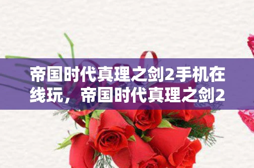 帝国时代真理之剑2手机在线玩，帝国时代真理之剑2，探索历史长河中的智慧与力量