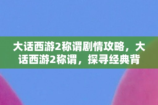 大话西游2称谓剧情攻略，大话西游2称谓，探寻经典背后的故事