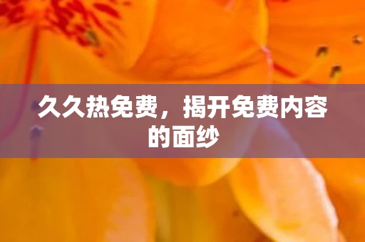 久久热免费，揭开免费内容的面纱