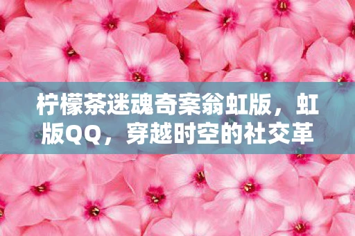 柠檬茶迷魂奇案翁虹版，虹版QQ，穿越时空的社交革命