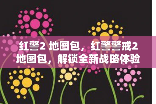 红警2 地图包，红警警戒2地图包，解锁全新战略体验
