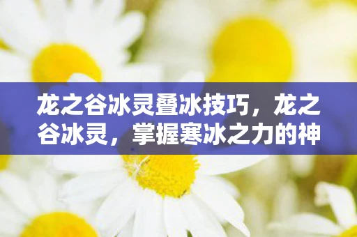 龙之谷冰灵叠冰技巧，龙之谷冰灵，掌握寒冰之力的神秘存在