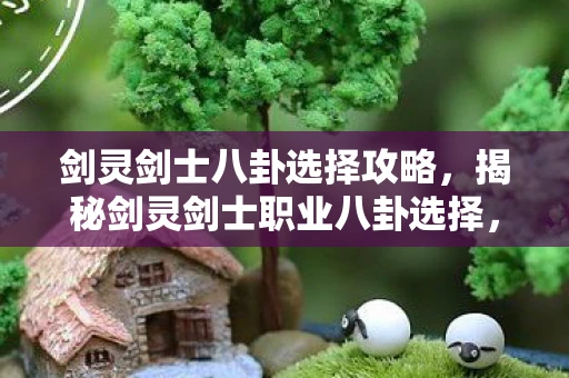 剑灵剑士八卦选择攻略，揭秘剑灵剑士职业八卦选择，打造最强战斗力的关键