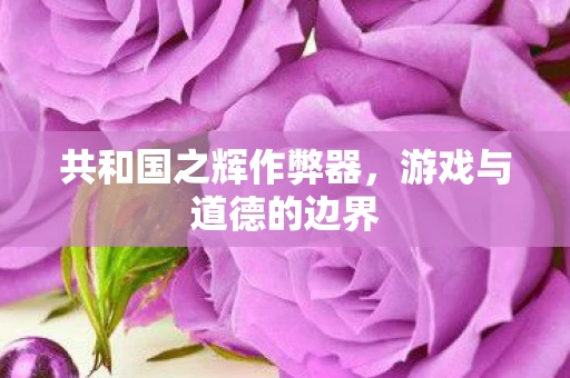 共和国之辉作弊器，游戏与道德的边界