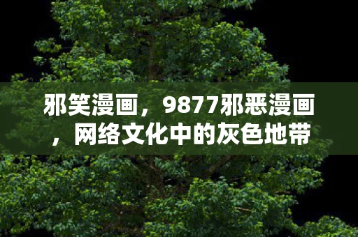 邪笑漫画，9877邪恶漫画，网络文化中的灰色地带