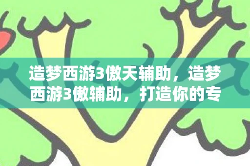 造梦西游3傲天辅助，造梦西游3傲辅助，打造你的专属西游之旅