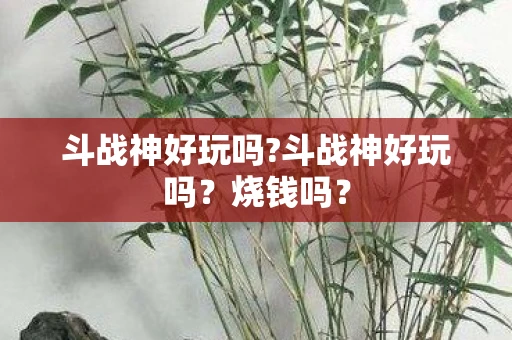 斗战神好玩吗?斗战神好玩吗？烧钱吗？