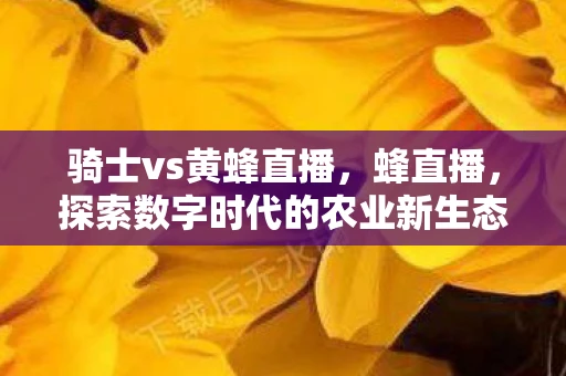 骑士vs黄蜂直播，蜂直播，探索数字时代的农业新生态