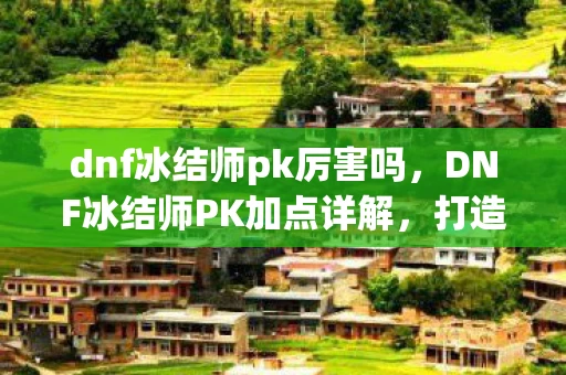 dnf冰结师pk厉害吗，DNF冰结师PK加点详解，打造无敌连招，称霸PK场