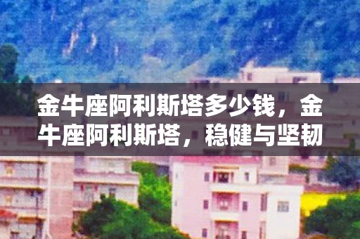 金牛座阿利斯塔多少钱，金牛座阿利斯塔，稳健与坚韧的化身