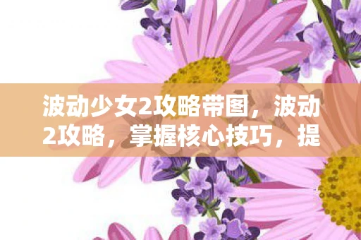 波动少女2攻略带图，波动2攻略，掌握核心技巧，提升游戏水平