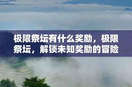 极限祭坛有什么奖励，极限祭坛，解锁未知奖励的冒险之旅