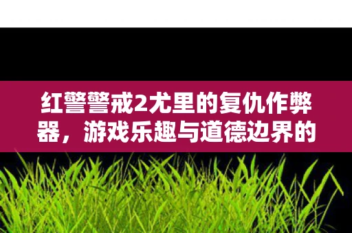 红警警戒2尤里的复仇作弊器，游戏乐趣与道德边界的探讨