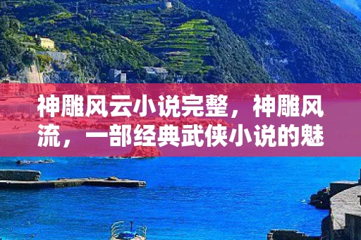 神雕风云小说完整，神雕风流，一部经典武侠小说的魅力与影响