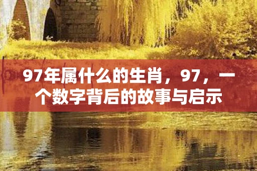 97年属什么的生肖,97,一个数字背后的故事与启示 97年属什么的生肖,97,一个数字背后的故事与启示