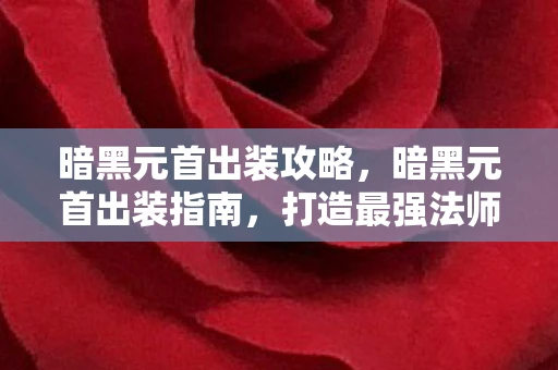 暗黑元首出装攻略，暗黑元首出装指南，打造最强法师的装备搭配