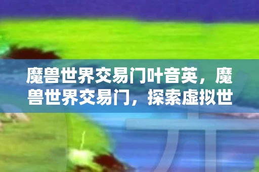 魔兽世界交易门叶音英，魔兽世界交易门，探索虚拟世界的经济系统