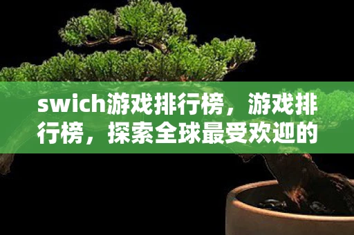 swich游戏排行榜，游戏排行榜，探索全球最受欢迎的游戏