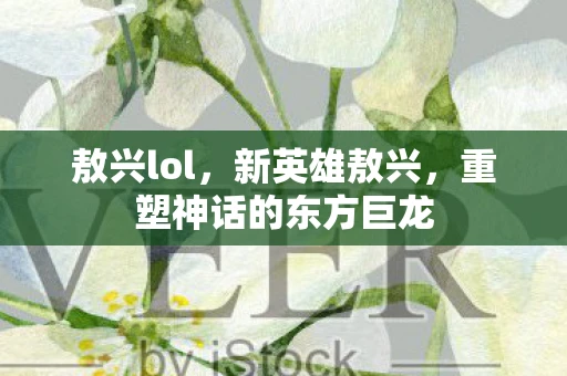 敖兴lol，新英雄敖兴，重塑神话的东方巨龙