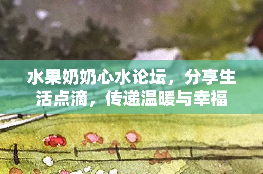 水果奶奶心水论坛，分享生活点滴，传递温暖与幸福