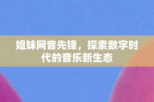 姐妹网音先锋，探索数字时代的音乐新生态