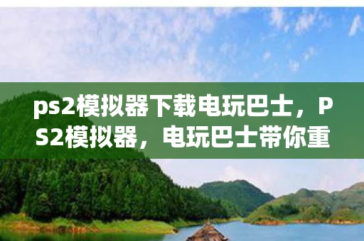 ps2模拟器下载电玩巴士，PS2模拟器，电玩巴士带你重温经典游戏