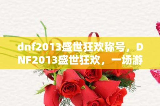 dnf2013盛世狂欢称号，DNF2013盛世狂欢，一场游戏界的狂欢盛宴