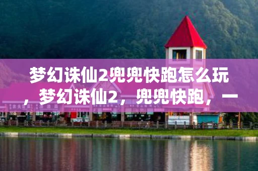 梦幻诛仙2兜兜快跑怎么玩，梦幻诛仙2，兜兜快跑，一场跨越时空的冒险之旅