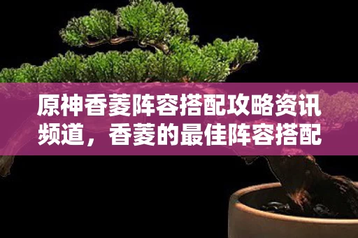 原神香菱阵容搭配攻略资讯频道图片