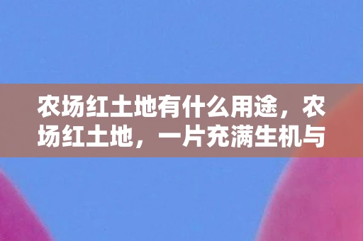 农场红土地有什么用途，农场红土地，一片充满生机与希望的土地