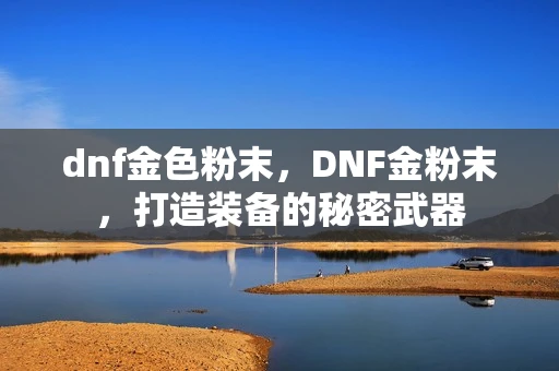 dnf金色粉末，DNF金粉末，打造装备的秘密武器